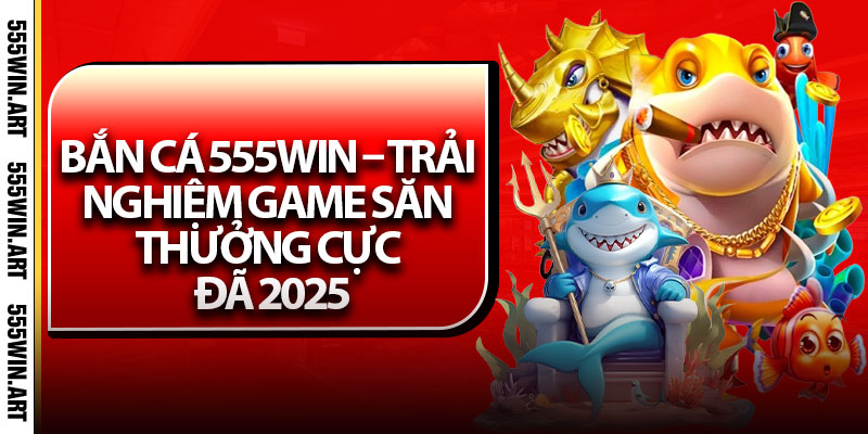 Bắn Cá 555Win – Trải Nghiệm Game Săn Thưởng Cực Đã 2025 4 Bắn Cá 555Win – Trải Nghiệm Game Săn Thưởng Cực Đã 2025
