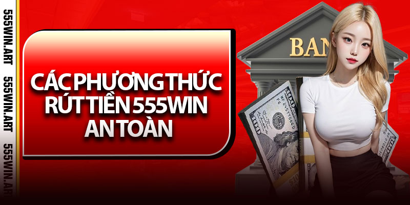 Rút Tiền 555win - Nhanh Gọn, Nhận Tiền Chỉ Trong Vài Phút 6 Các Phương Thức Rút Tiền 555Win An Toàn
