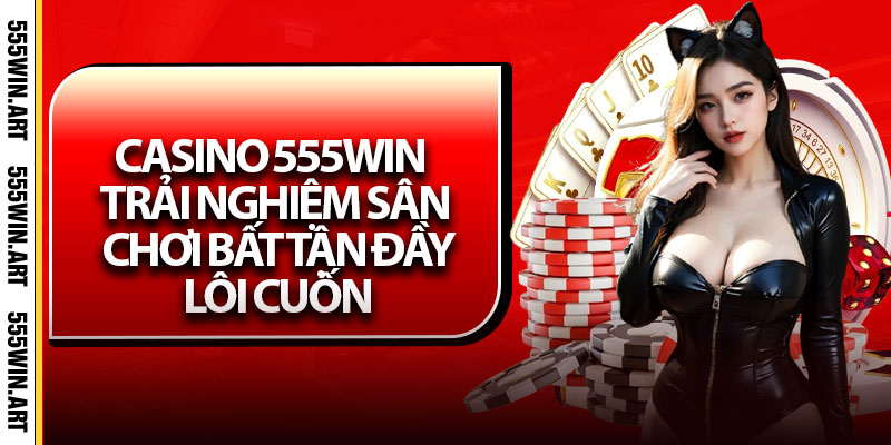 Casino 555Win – Trải Nghiệm Sân Chơi Bất Tận Đầy Lôi Cuốn 1 Casino 555Win – Trải Nghiệm Sân Chơi Bất Tận Đầy Lôi Cuốn
