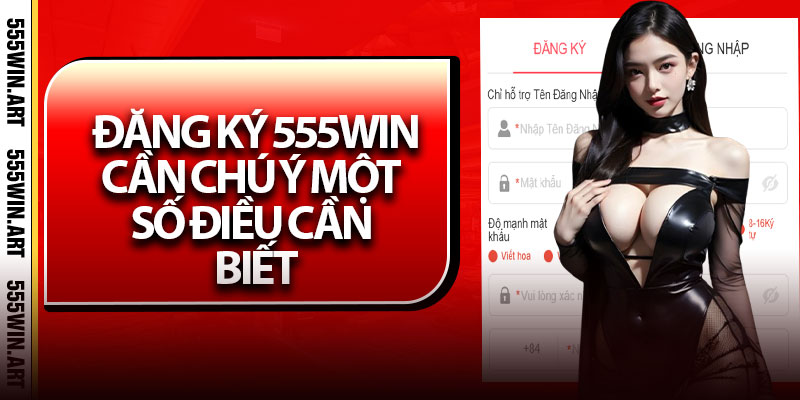 Đăng Ký 555Win – Nhanh Chóng Chỉ Trong Vài Bước 5 Đăng ký 555Win, cần chú ý một số điều cần biết