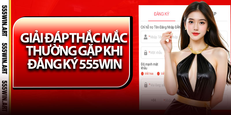 Đăng Ký 555Win – Nhanh Chóng Chỉ Trong Vài Bước 7 Giải đáp thắc mắc thường gặp khi đăng ký 555Win
