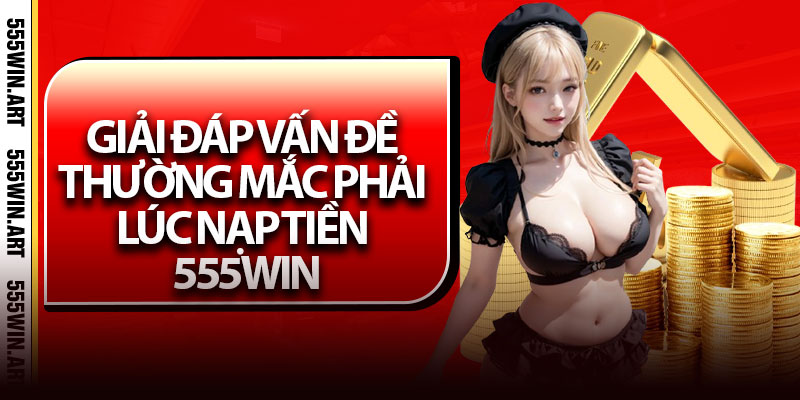 Nạp Tiền 555Win - Hướng Dẫn Giao Dịch Siêu Tốc Chỉ 30s 7 Giải đáp vấn đề thường mắc phải lúc nạp tiền 555Win
