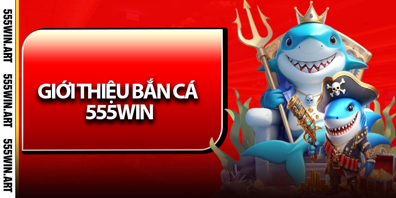 Bắn Cá 555Win – Trải Nghiệm Game Săn Thưởng Cực Đã 2025 5 Giới thiệu bắn cá 555Win