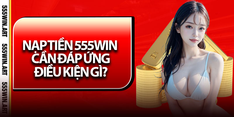 Nạp Tiền 555Win - Hướng Dẫn Giao Dịch Siêu Tốc Chỉ 30s 5 Nạp tiền 555Win cần đáp ứng điều kiện gì?