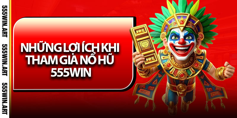 Nổ Hũ 555Win - Trúng Lớn, Đổi Đời, Nhận Thưởng Siêu Tốc 6 Những lợi ích khi tham gia Nổ Hũ 555Win