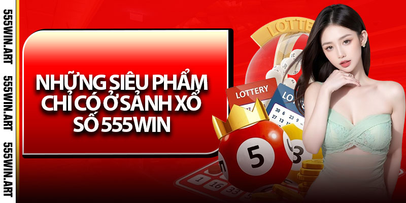 Xổ Số 555Win – Trang Giải Trí Uy Tín, Nhận Thưởng Nhanh 7 Những siêu phẩm chỉ có ở sảnh Xổ số 555Win