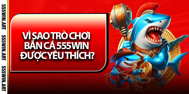 Bắn Cá 555Win – Trải Nghiệm Game Săn Thưởng Cực Đã 2025 6 Vì sao trò chơi bắn cá 555Win được yêu thích?